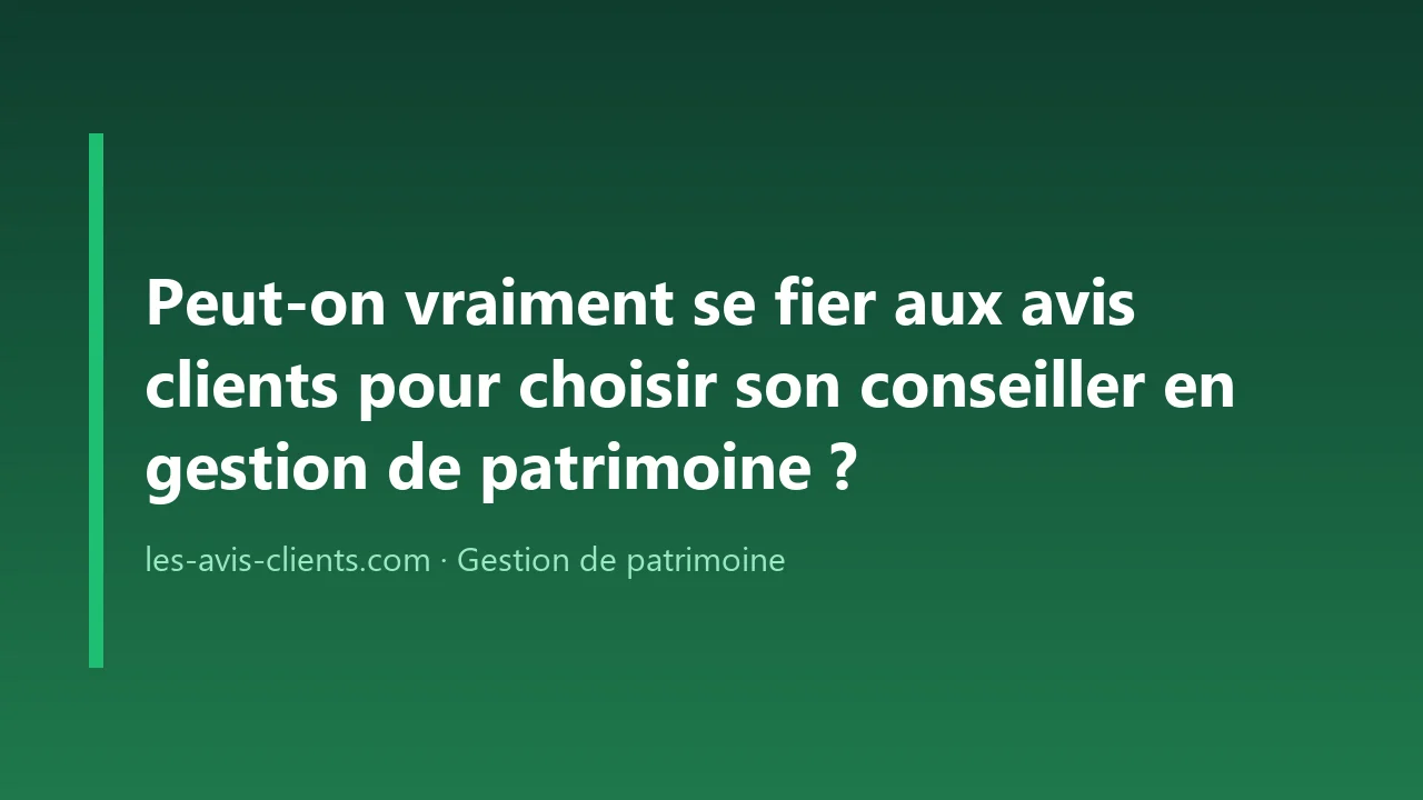 Peut-on vraiment se fier aux avis clients pour choisir son conseiller en gestion de patrimoine ?